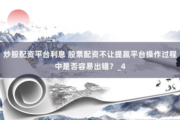 炒股配资平台利息 股票配资不让提赢平台操作过程中是否容易出错？_4