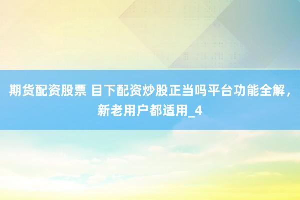 期货配资股票 目下配资炒股正当吗平台功能全解，新老用户都适用_4