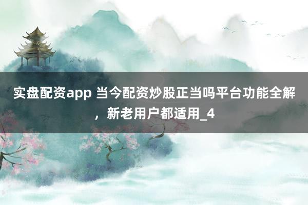 实盘配资app 当今配资炒股正当吗平台功能全解，新老用户都适用_4