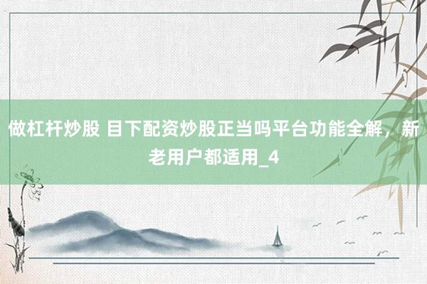 做杠杆炒股 目下配资炒股正当吗平台功能全解，新老用户都适用_4