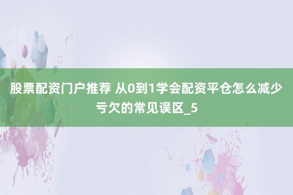 股票配资门户推荐 从0到1学会配资平仓怎么减少亏欠的常见误区_5