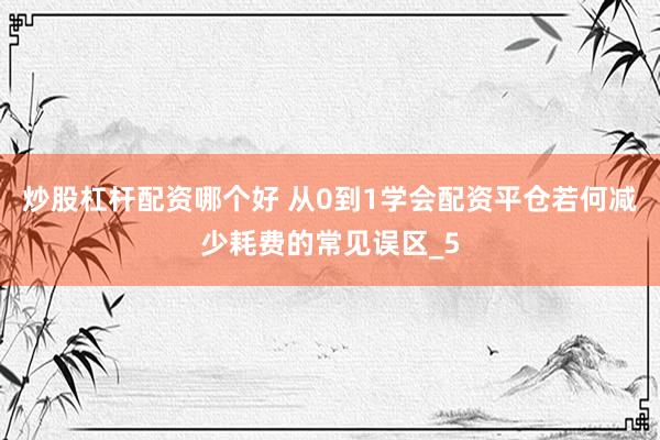炒股杠杆配资哪个好 从0到1学会配资平仓若何减少耗费的常见误区_5