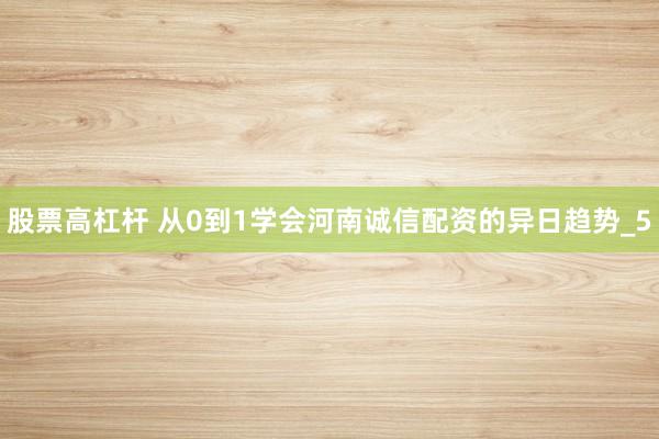 股票高杠杆 从0到1学会河南诚信配资的异日趋势_5