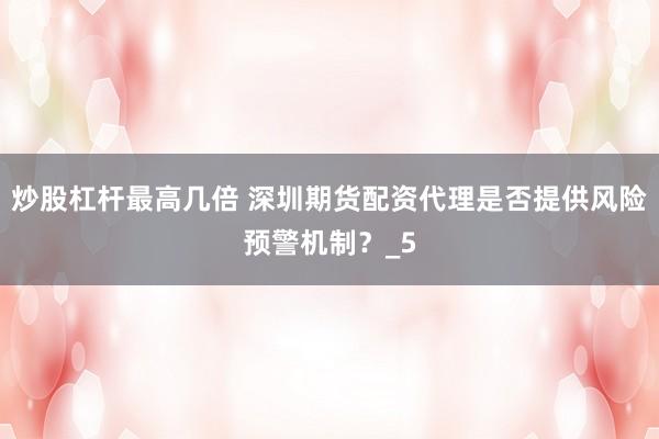 炒股杠杆最高几倍 深圳期货配资代理是否提供风险预警机制？_5
