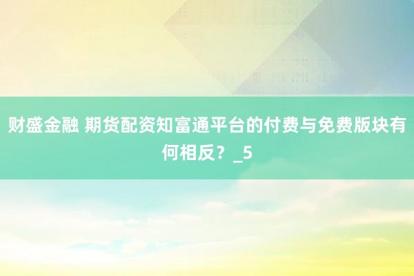 财盛金融 期货配资知富通平台的付费与免费版块有何相反？_5
