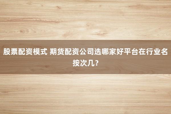 股票配资模式 期货配资公司选哪家好平台在行业名按次几？