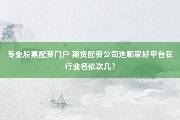 专业股票配资门户 期货配资公司选哪家好平台在行业名依次几？