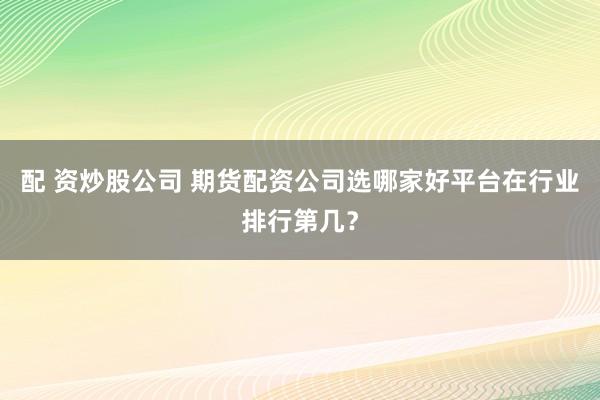 配 资炒股公司 期货配资公司选哪家好平台在行业排行第几？