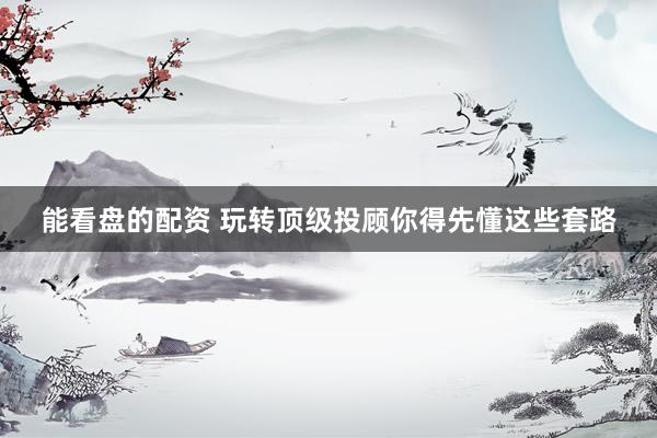 能看盘的配资 玩转顶级投顾你得先懂这些套路