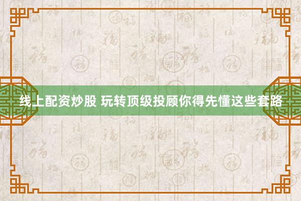线上配资炒股 玩转顶级投顾你得先懂这些套路