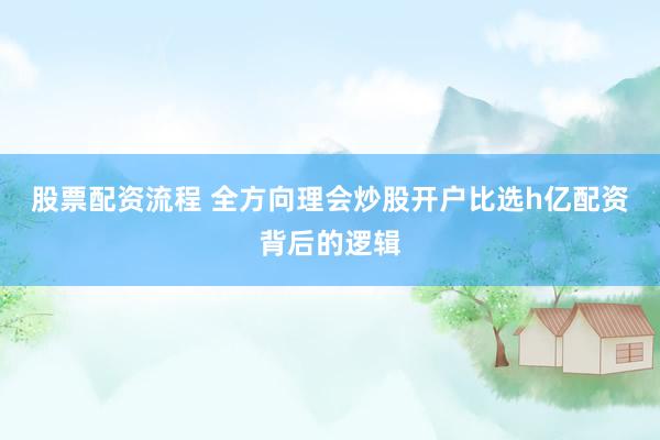 股票配资流程 全方向理会炒股开户比选h亿配资背后的逻辑