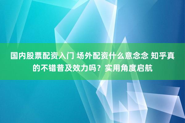 国内股票配资入门 场外配资什么意念念 知乎真的不错普及效力吗？实用角度启航