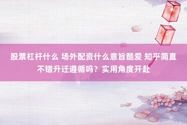 股票杠杆什么 场外配资什么意旨酷爱 知乎简直不错升迁遵循吗？实用角度开赴
