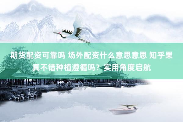 期货配资可靠吗 场外配资什么意思意思 知乎果真不错种植遵循吗？实用角度启航