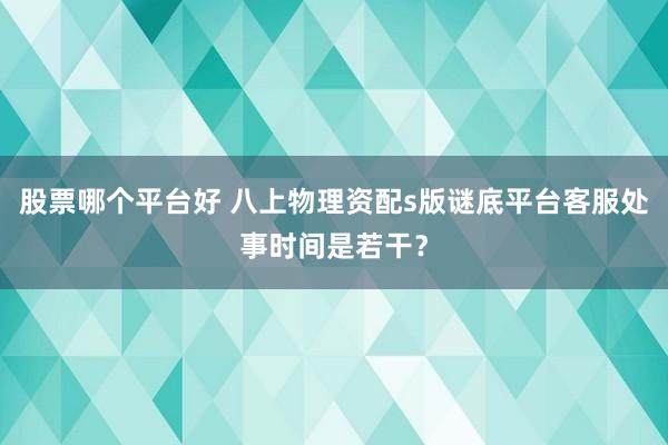 股票哪个平台好 八上物理资配s版谜底平台客服处事时间是若干？