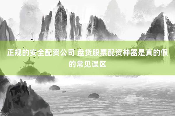 正规的安全配资公司 盘货股票配资神器是真的假的常见误区