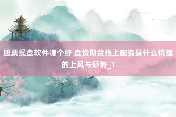 股票操盘软件哪个好 盘货期货线上配资是什么情理的上风与颓势_1