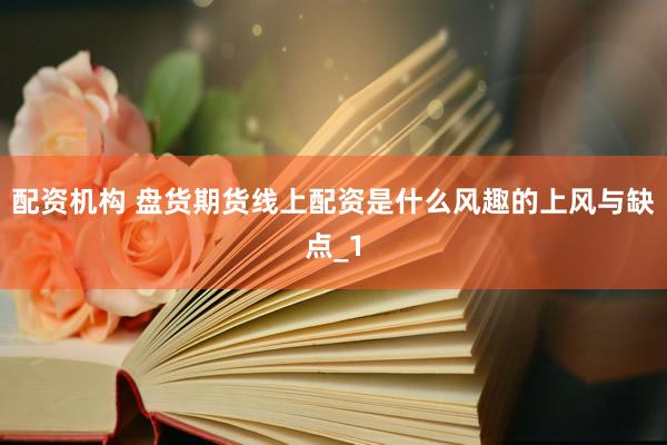 配资机构 盘货期货线上配资是什么风趣的上风与缺点_1