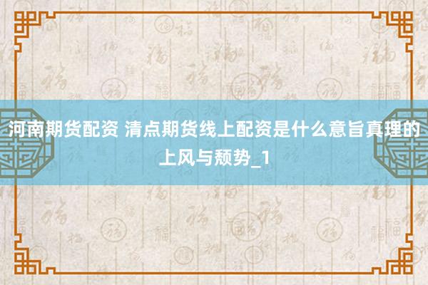 河南期货配资 清点期货线上配资是什么意旨真理的上风与颓势_1
