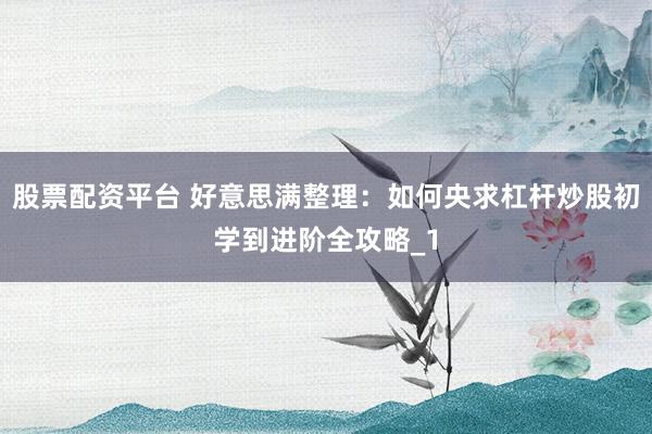 股票配资平台 好意思满整理：如何央求杠杆炒股初学到进阶全攻略_1