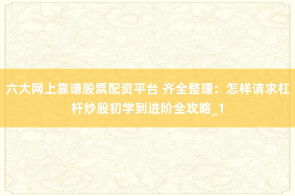 六大网上靠谱股票配资平台 齐全整理：怎样请求杠杆炒股初学到进阶全攻略_1