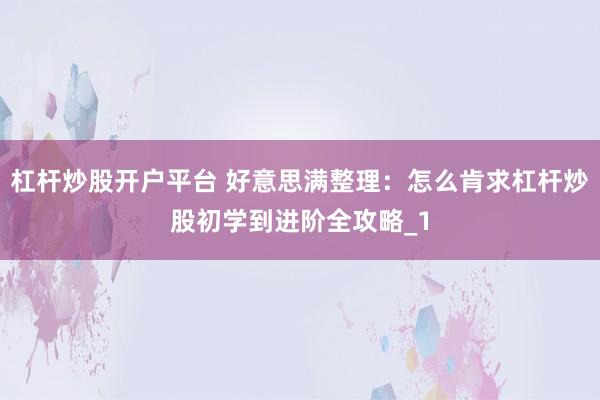 杠杆炒股开户平台 好意思满整理：怎么肯求杠杆炒股初学到进阶全攻略_1