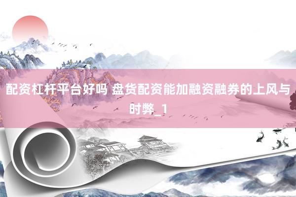 配资杠杆平台好吗 盘货配资能加融资融券的上风与时弊_1