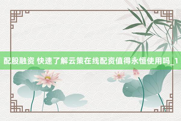 配股融资 快速了解云策在线配资值得永恒使用吗_1