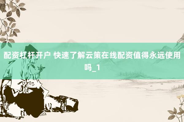 配资杠杆开户 快速了解云策在线配资值得永远使用吗_1