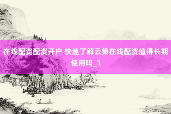 在线配资配资开户 快速了解云策在线配资值得长期使用吗_1