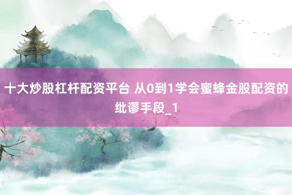 十大炒股杠杆配资平台 从0到1学会蜜蜂金股配资的纰谬手段_1