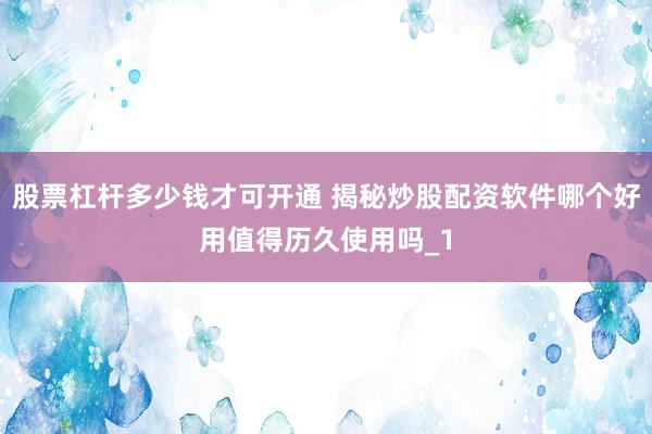 股票杠杆多少钱才可开通 揭秘炒股配资软件哪个好用值得历久使用吗_1