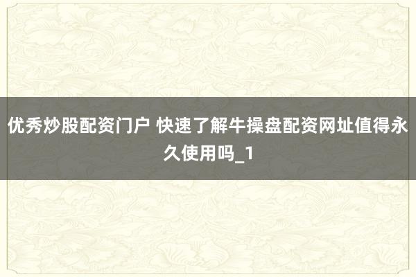 优秀炒股配资门户 快速了解牛操盘配资网址值得永久使用吗_1