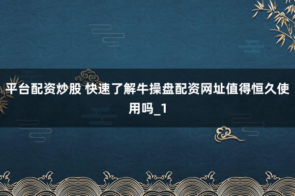 平台配资炒股 快速了解牛操盘配资网址值得恒久使用吗_1