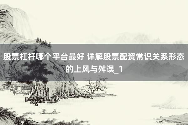 股票杠杆哪个平台最好 详解股票配资常识关系形态的上风与舛误_1