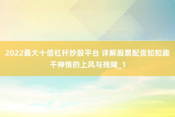 2022最大十倍杠杆炒股平台 详解股票配资知知趣干神情的上风与残障_1
