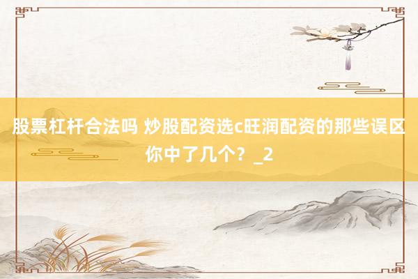 股票杠杆合法吗 炒股配资选c旺润配资的那些误区你中了几个？_2