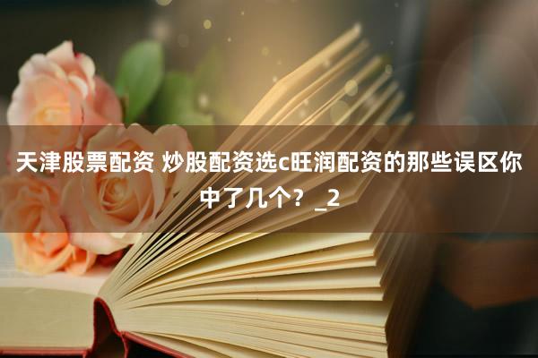 天津股票配资 炒股配资选c旺润配资的那些误区你中了几个？_2