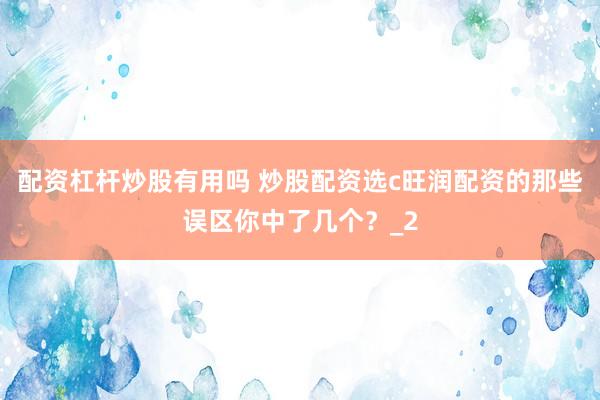配资杠杆炒股有用吗 炒股配资选c旺润配资的那些误区你中了几个？_2