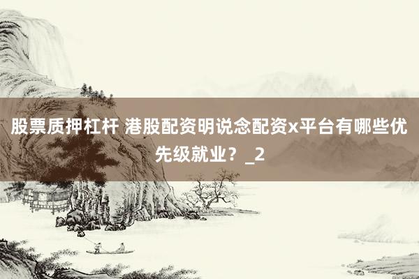 股票质押杠杆 港股配资明说念配资x平台有哪些优先级就业？_2