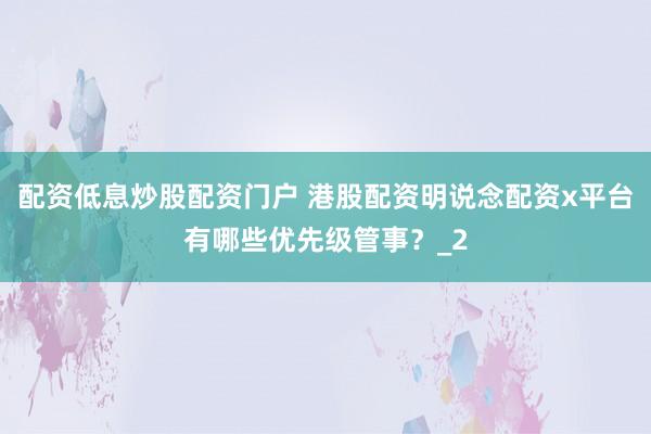 配资低息炒股配资门户 港股配资明说念配资x平台有哪些优先级管事？_2
