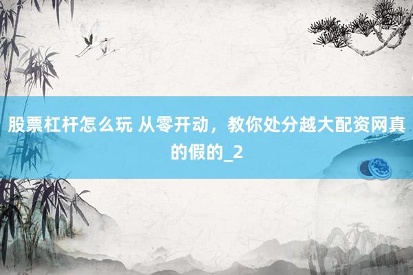股票杠杆怎么玩 从零开动，教你处分越大配资网真的假的_2