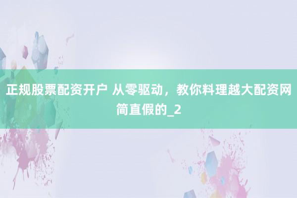 正规股票配资开户 从零驱动，教你料理越大配资网简直假的_2