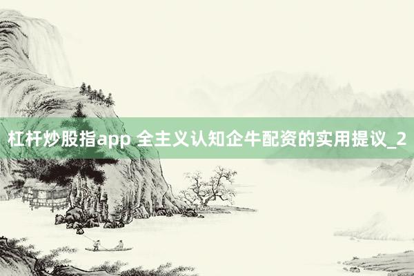 杠杆炒股指app 全主义认知企牛配资的实用提议_2