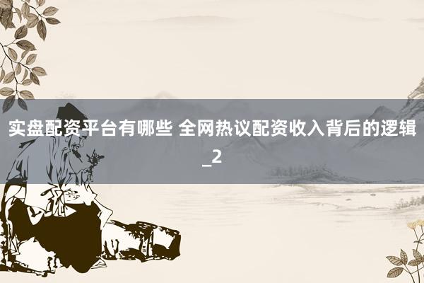 实盘配资平台有哪些 全网热议配资收入背后的逻辑_2