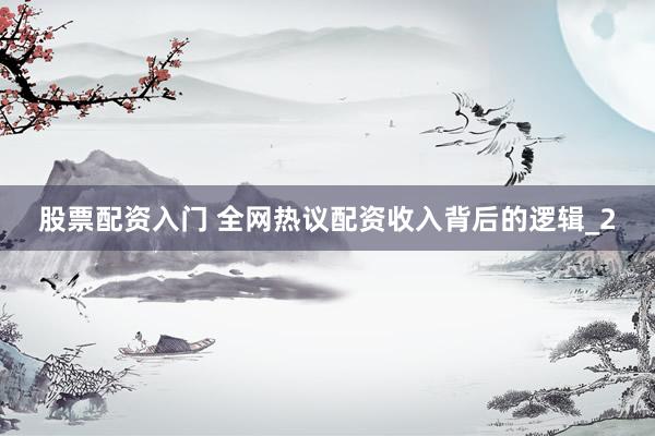 股票配资入门 全网热议配资收入背后的逻辑_2