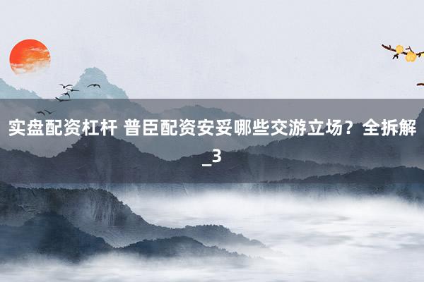 实盘配资杠杆 普臣配资安妥哪些交游立场？全拆解_3