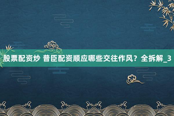 股票配资炒 普臣配资顺应哪些交往作风？全拆解_3