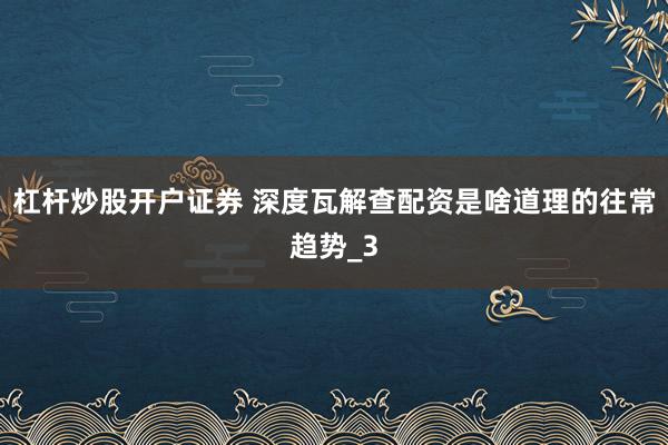 杠杆炒股开户证券 深度瓦解查配资是啥道理的往常趋势_3