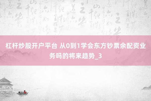 杠杆炒股开户平台 从0到1学会东方钞票余配资业务吗的将来趋势_3